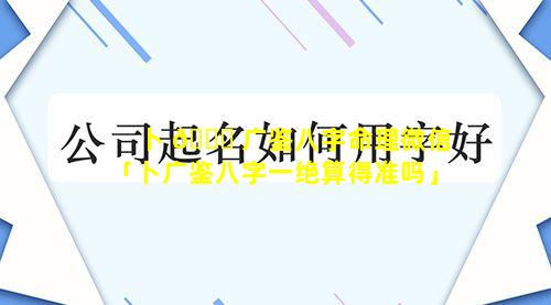 卜 🐝 广鉴八字命理微信「卜广鉴八字一绝算得准吗」